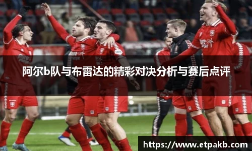 阿尔b队与布雷达的精彩对决分析与赛后点评